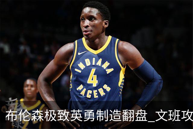 布伦森极致英勇制造翻盘 文班攻防都受挫软肋暴露